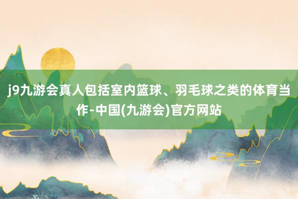 j9九游会真人包括室内篮球、羽毛球之类的体育当作-中国(九游会)官方网站
