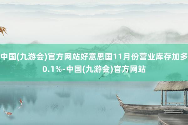 中国(九游会)官方网站好意思国11月份营业库存加多0.1%-中国(九游会)官方网站