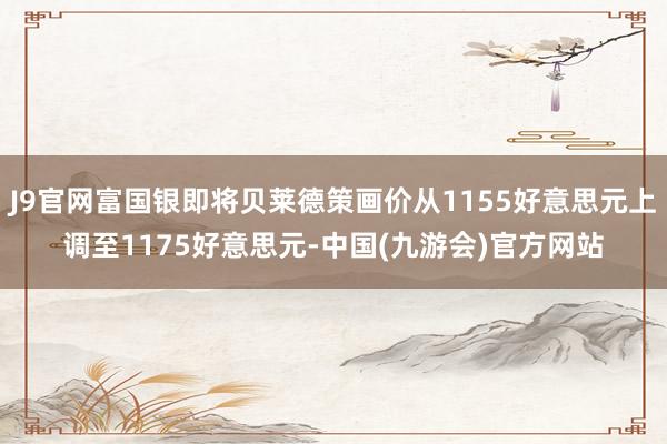 J9官网富国银即将贝莱德策画价从1155好意思元上调至1175好意思元-中国(九游会)官方网站