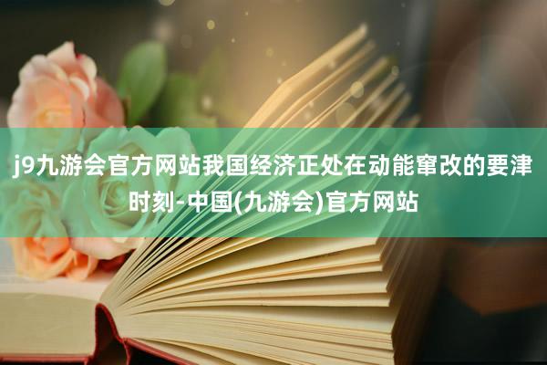 j9九游会官方网站我国经济正处在动能窜改的要津时刻-中国(九游会)官方网站