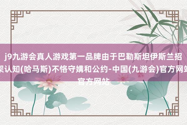 j9九游会真人游戏第一品牌由于巴勒斯坦伊斯兰招架认知(哈马斯)不恪守媾和公约-中国(九游会)官方网站