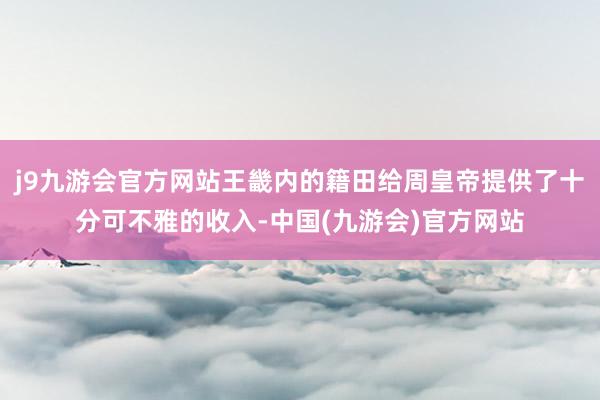 j9九游会官方网站王畿内的籍田给周皇帝提供了十分可不雅的收入-中国(九游会)官方网站