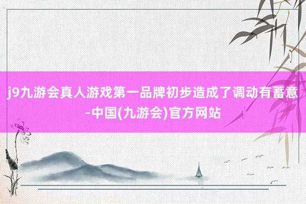 j9九游会真人游戏第一品牌初步造成了调动有蓄意-中国(九游会)官方网站
