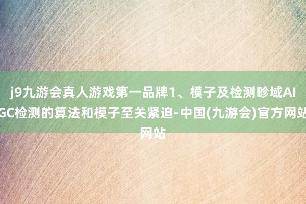j9九游会真人游戏第一品牌1、模子及检测畛域AIGC检测的算法和模子至关紧迫-中国(九游会)官方网站