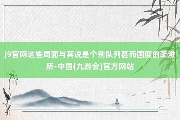 J9官网这些局面与其说是个别队列甚而国度的疏浚所-中国(九游会)官方网站