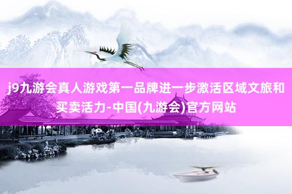j9九游会真人游戏第一品牌进一步激活区域文旅和买卖活力-中国(九游会)官方网站