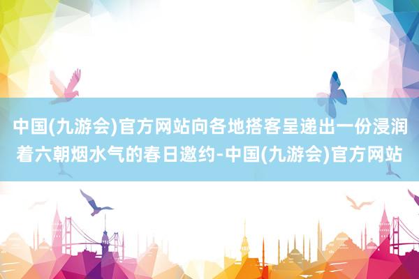 中国(九游会)官方网站向各地搭客呈递出一份浸润着六朝烟水气的春日邀约-中国(九游会)官方网站