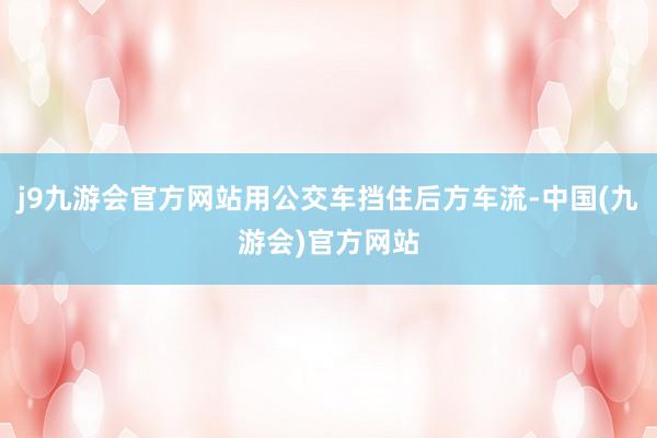 j9九游会官方网站用公交车挡住后方车流-中国(九游会)官方网站