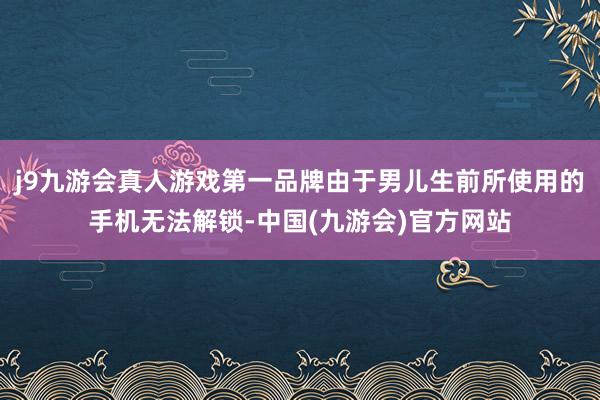 j9九游会真人游戏第一品牌由于男儿生前所使用的手机无法解锁-中国(九游会)官方网站