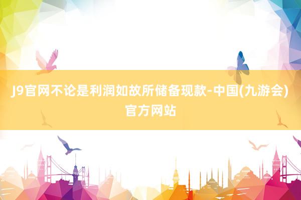 J9官网不论是利润如故所储备现款-中国(九游会)官方网站