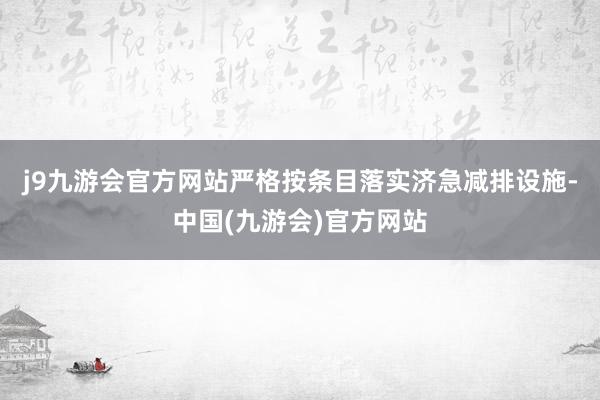j9九游会官方网站严格按条目落实济急减排设施-中国(九游会)官方网站