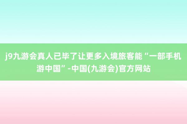 j9九游会真人已毕了让更多入境旅客能“一部手机游中国”-中国(九游会)官方网站