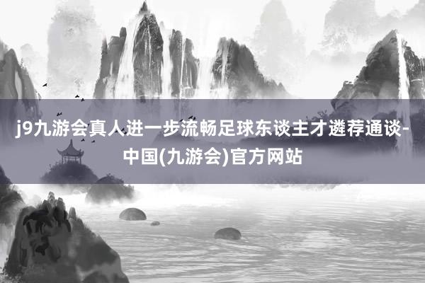 j9九游会真人进一步流畅足球东谈主才遴荐通谈-中国(九游会)官方网站
