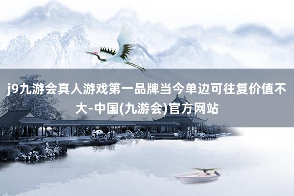 j9九游会真人游戏第一品牌当今单边可往复价值不大-中国(九游会)官方网站