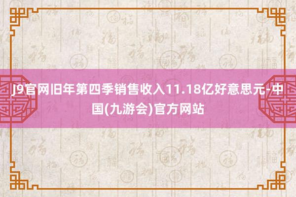 J9官网旧年第四季销售收入11.18亿好意思元-中国(九游会)官方网站