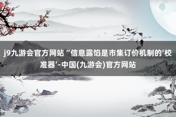 j9九游会官方网站“信息露馅是市集订价机制的‘校准器’-中国(九游会)官方网站
