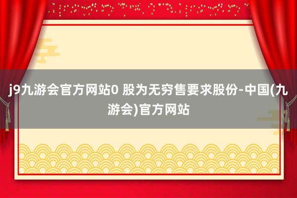 j9九游会官方网站0 股为无穷售要求股份-中国(九游会)官方网站