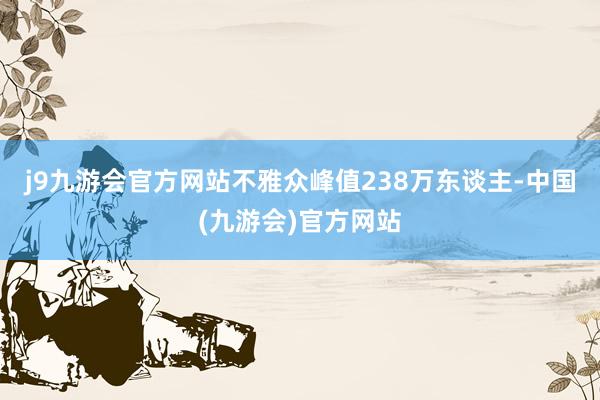 j9九游会官方网站不雅众峰值238万东谈主-中国(九游会)官方网站