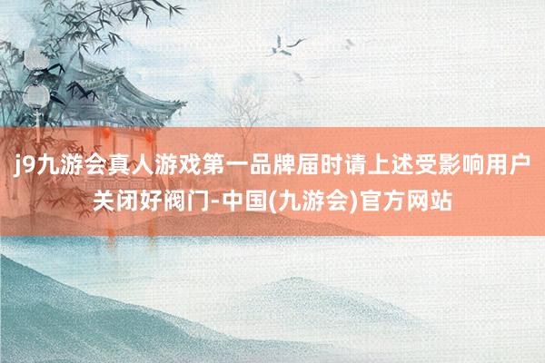 j9九游会真人游戏第一品牌届时请上述受影响用户关闭好阀门-中国(九游会)官方网站