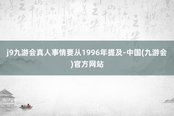 j9九游会真人事情要从1996年提及-中国(九游会)官方网站