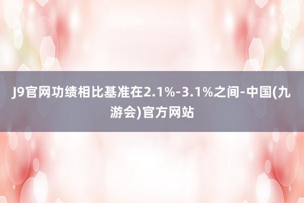 J9官网功绩相比基准在2.1%-3.1%之间-中国(九游会)官方网站