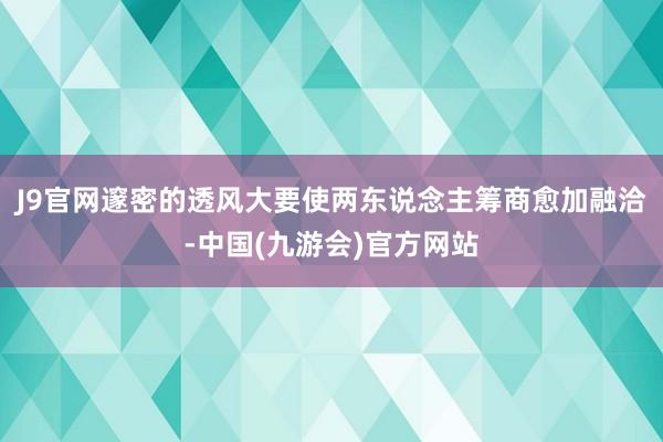 J9官网邃密的透风大要使两东说念主筹商愈加融洽-中国(九游会)官方网站