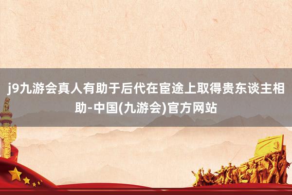 j9九游会真人有助于后代在宦途上取得贵东谈主相助-中国(九游会)官方网站