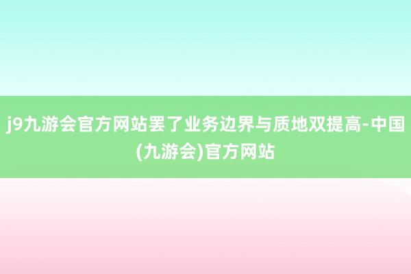 j9九游会官方网站罢了业务边界与质地双提高-中国(九游会)官方网站