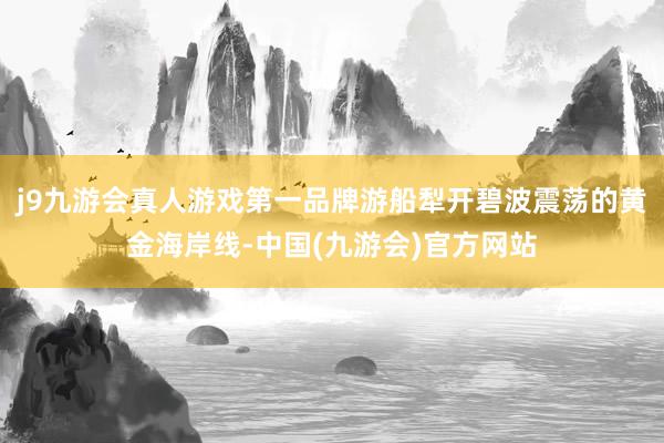 j9九游会真人游戏第一品牌游船犁开碧波震荡的黄金海岸线-中国(九游会)官方网站
