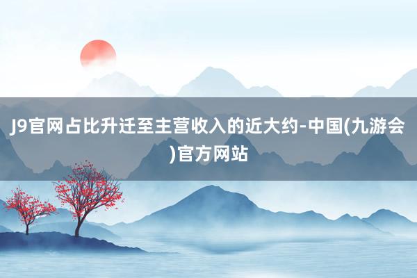 J9官网占比升迁至主营收入的近大约-中国(九游会)官方网站