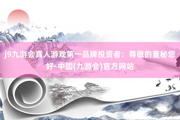 j9九游会真人游戏第一品牌投资者：尊敬的董秘您好-中国(九游会)官方网站