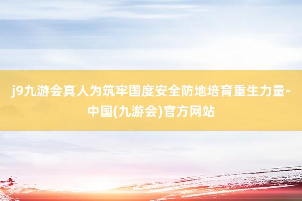 j9九游会真人为筑牢国度安全防地培育重生力量-中国(九游会)官方网站