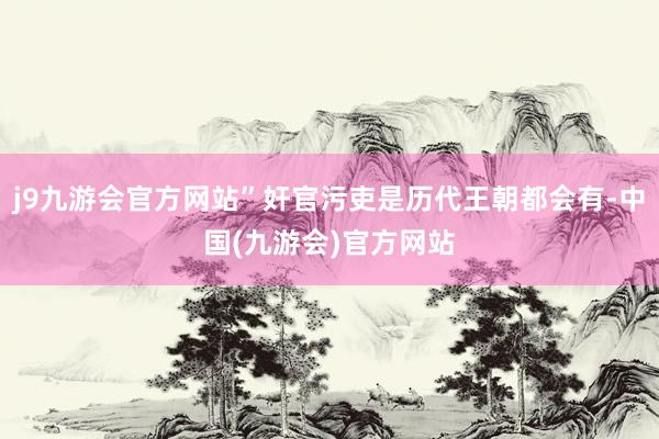 j9九游会官方网站”奸官污吏是历代王朝都会有-中国(九游会)官方网站