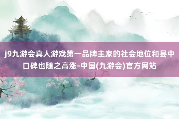 j9九游会真人游戏第一品牌主家的社会地位和县中口碑也随之高涨-中国(九游会)官方网站