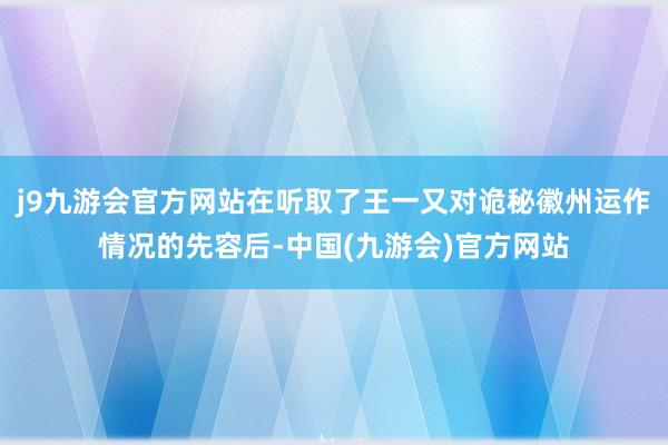 j9九游会官方网站在听取了王一又对诡秘徽州运作情况的先容后-中国(九游会)官方网站