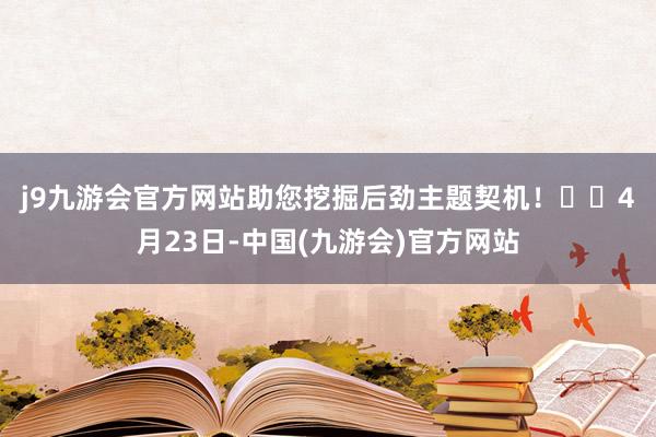 j9九游会官方网站助您挖掘后劲主题契机！		　　4月23日-中国(九游会)官方网站