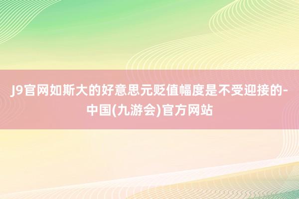 J9官网如斯大的好意思元贬值幅度是不受迎接的-中国(九游会)官方网站