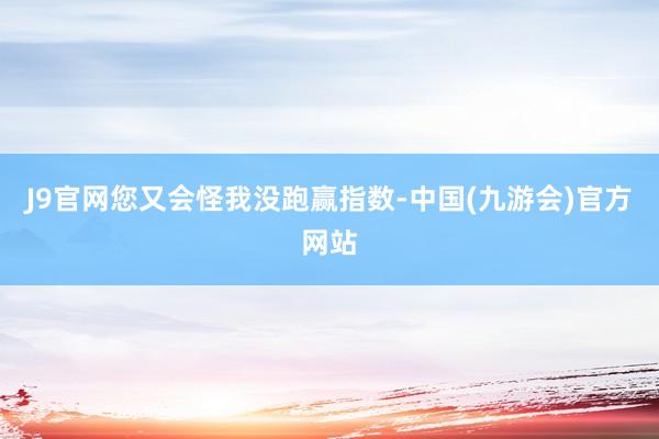 J9官网您又会怪我没跑赢指数-中国(九游会)官方网站