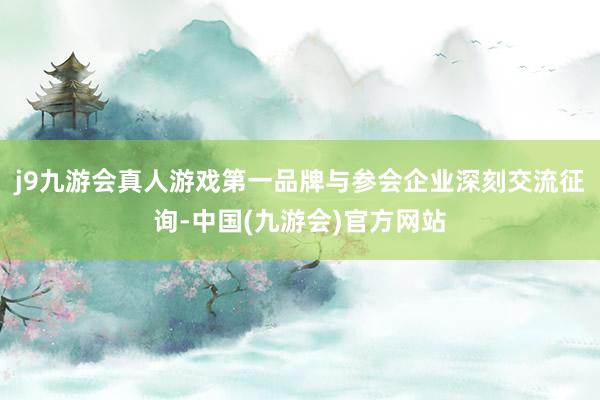 j9九游会真人游戏第一品牌与参会企业深刻交流征询-中国(九游会)官方网站