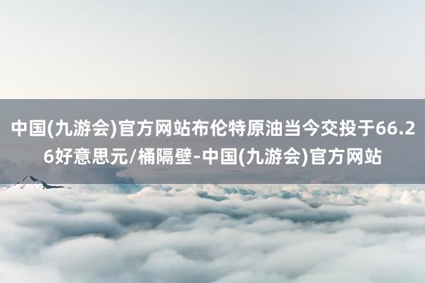 中国(九游会)官方网站布伦特原油当今交投于66.26好意思元/桶隔壁-中国(九游会)官方网站
