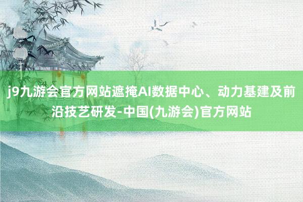 j9九游会官方网站遮掩AI数据中心、动力基建及前沿技艺研发-中国(九游会)官方网站