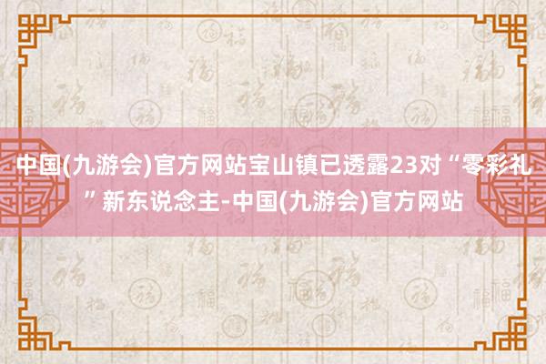 中国(九游会)官方网站宝山镇已透露23对“零彩礼”新东说念主-中国(九游会)官方网站