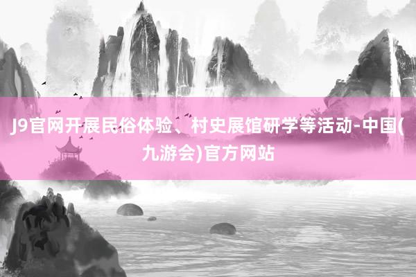 J9官网开展民俗体验、村史展馆研学等活动-中国(九游会)官方网站