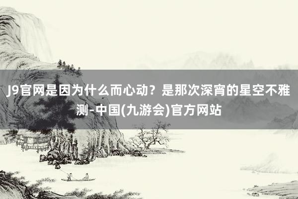 J9官网是因为什么而心动？是那次深宵的星空不雅测-中国(九游会)官方网站