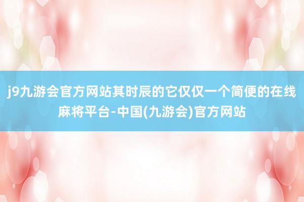 j9九游会官方网站其时辰的它仅仅一个简便的在线麻将平台-中国(九游会)官方网站