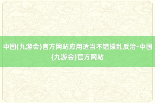 中国(九游会)官方网站应用适当不错拨乱反治-中国(九游会)官方网站