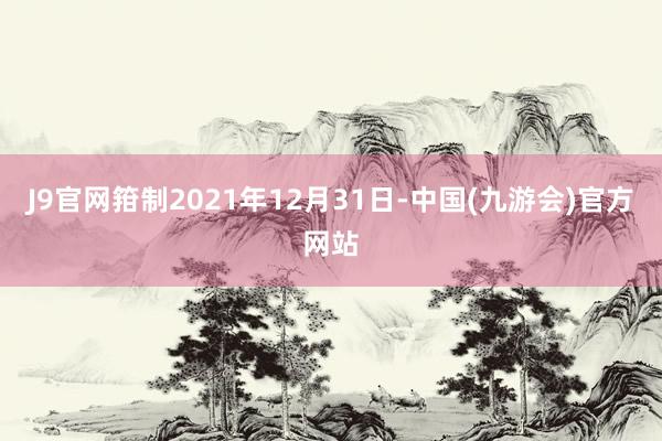 J9官网箝制2021年12月31日-中国(九游会)官方网站
