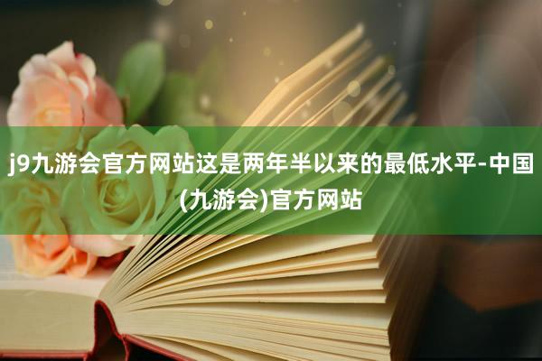 j9九游会官方网站这是两年半以来的最低水平-中国(九游会)官方网站