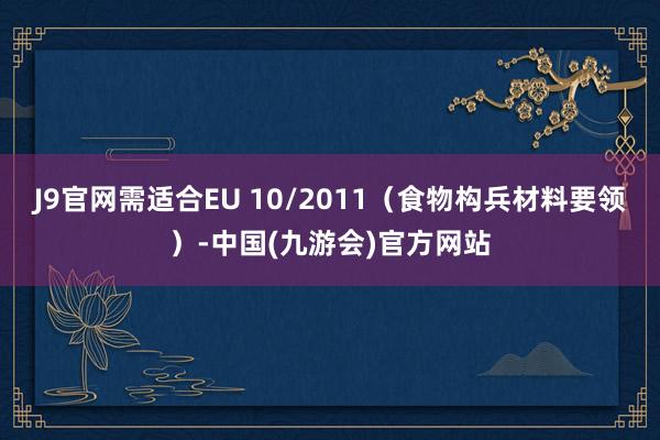 J9官网需适合EU 10/2011（食物构兵材料要领）-中国(九游会)官方网站