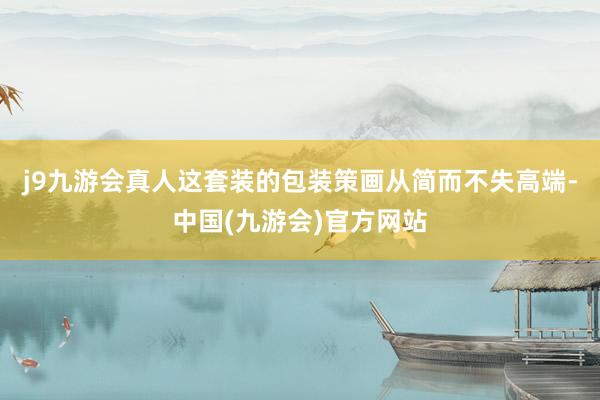 j9九游会真人这套装的包装策画从简而不失高端-中国(九游会)官方网站